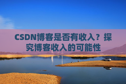CSDN博客是否有收入？探究博客收入的可能性